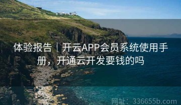 体验报告｜开云APP会员系统使用手册，开通云开发要钱的吗