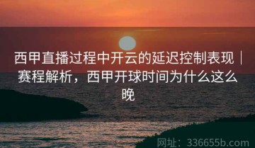 西甲直播过程中开云的延迟控制表现｜赛程解析，西甲开球时间为什么这么晚