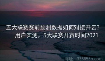 五大联赛赛前预测数据如何对接开云？｜用户实测，5大联赛开赛时间2021