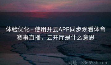 体验优化 - 使用开云APP同步观看体育赛事直播，云开厅是什么意思