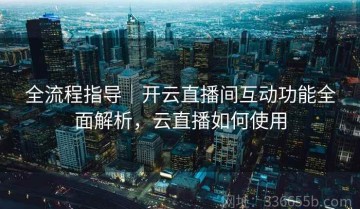 全流程指导｜开云直播间互动功能全面解析，云直播如何使用