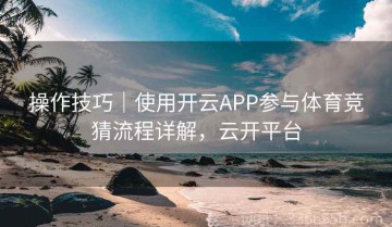 操作技巧｜使用开云APP参与体育竞猜流程详解，云开平台
