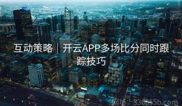 互动策略｜开云APP多场比分同时跟踪技巧