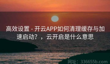高效设置 - 开云APP如何清理缓存与加速启动？，云开启是什么意思