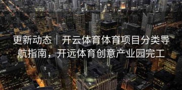 更新动态｜开云体育体育项目分类导航指南，开远体育创意产业园完工