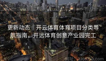 更新动态｜开云体育体育项目分类导航指南，开远体育创意产业园完工