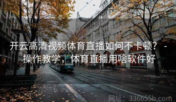 开云高清视频体育直播如何不卡顿？ - 操作教学，体育直播用啥软件好