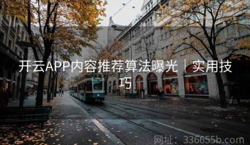开云APP内容推荐算法曝光｜实用技巧