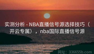 实测分析 - NBA直播信号源选择技巧（开云专属），nba国际直播信号源