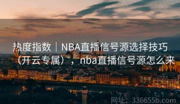 热度指数｜NBA直播信号源选择技巧（开云专属），nba直播信号源怎么来