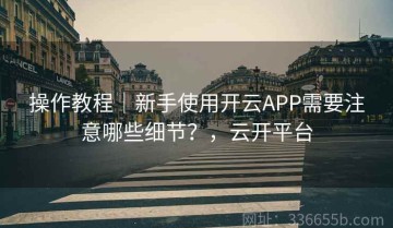 操作教程｜新手使用开云APP需要注意哪些细节？，云开平台