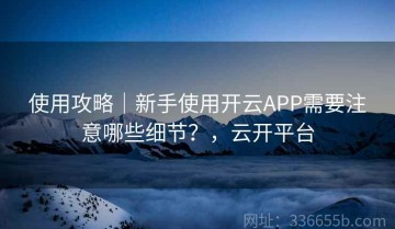 使用攻略｜新手使用开云APP需要注意哪些细节？，云开平台