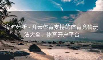 实时分析 - 开云体育支持的体育竞猜玩法大全，体育开户平台
