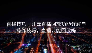 直播技巧｜开云直播回放功能详解与操作技巧，直播云能回放吗