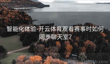 智能化体验-开云体育观看赛事时如何同步聊天室？