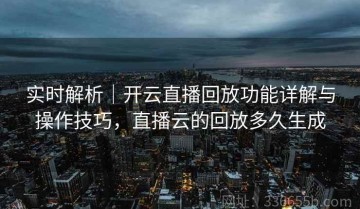 实时解析｜开云直播回放功能详解与操作技巧，直播云的回放多久生成