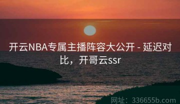 开云NBA专属主播阵容大公开 - 延迟对比，开哥云ssr