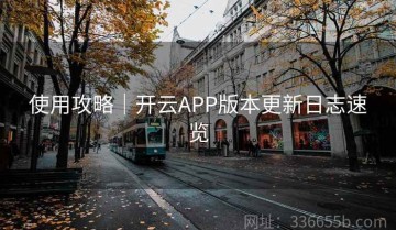 使用攻略｜开云APP版本更新日志速览