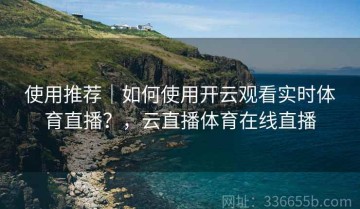 使用推荐｜如何使用开云观看实时体育直播？，云直播体育在线直播