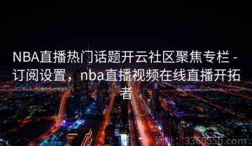 NBA直播热门话题开云社区聚焦专栏 - 订阅设置，nba直播视频在线直播开拓者