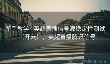 新手教学 - 英超直播信号源稳定性测试（开云），英超直播腾讯信号