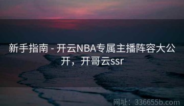 新手指南 - 开云NBA专属主播阵容大公开，开哥云ssr