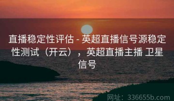 直播稳定性评估 - 英超直播信号源稳定性测试（开云），英超直播主播 卫星信号