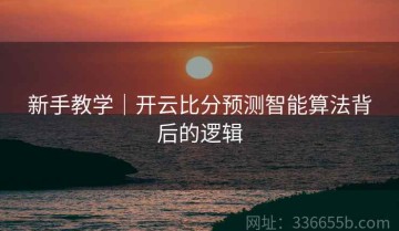新手教学｜开云比分预测智能算法背后的逻辑