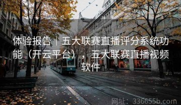 体验报告｜五大联赛直播评分系统功能（开云平台），五大联赛直播视频软件