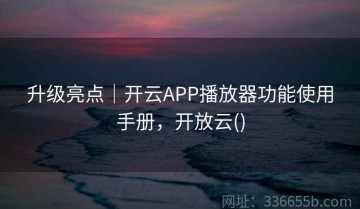 升级亮点｜开云APP播放器功能使用手册，开放云()
