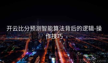 开云比分预测智能算法背后的逻辑-操作技巧