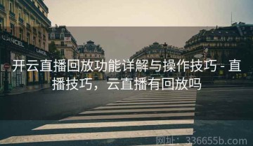 开云直播回放功能详解与操作技巧 - 直播技巧，云直播有回放吗