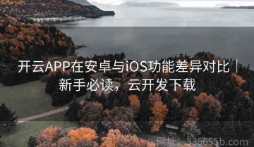 开云APP在安卓与iOS功能差异对比｜新手必读，云开发下载