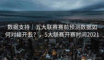数据支持｜五大联赛赛前预测数据如何对接开云？，5大联赛开赛时间2021