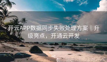开云APP数据同步失败处理方案｜升级亮点，开通云开发