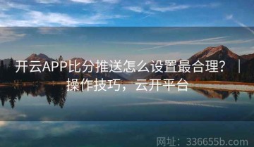 开云APP比分推送怎么设置最合理？｜操作技巧，云开平台