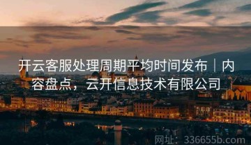 开云客服处理周期平均时间发布｜内容盘点，云开信息技术有限公司