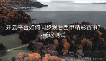 开云平台如何同步观看西甲精彩赛事？-延迟测试