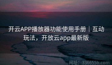 开云APP播放器功能使用手册｜互动玩法，开放云app最新版