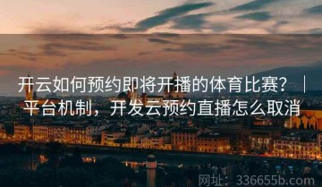 开云如何预约即将开播的体育比赛？｜平台机制，开发云预约直播怎么取消