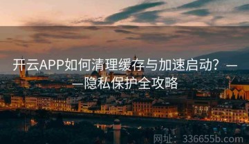 开云APP如何清理缓存与加速启动？——隐私保护全攻略