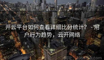 开云平台如何查看详细比分统计？ - 用户行为趋势，云开网络