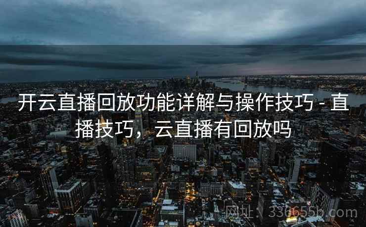 开云直播回放功能详解与操作技巧 - 直播技巧，云直播有回放吗