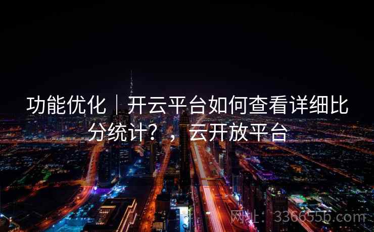 功能优化｜开云平台如何查看详细比分统计？，云开放平台