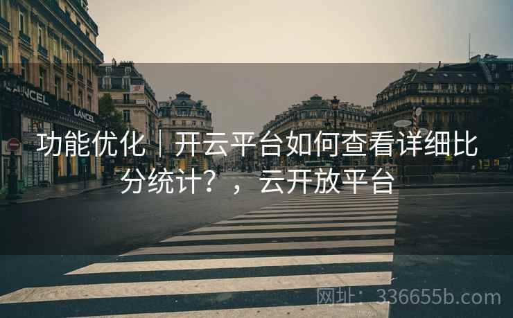 功能优化｜开云平台如何查看详细比分统计？，云开放平台