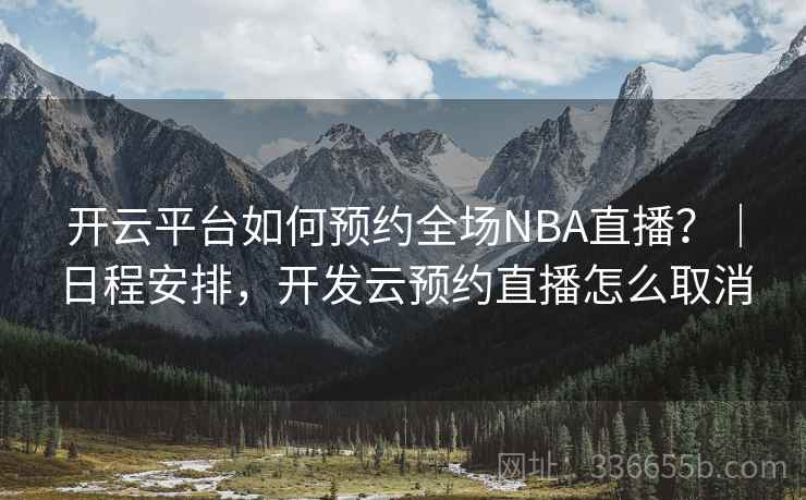 开云平台如何预约全场NBA直播？｜日程安排，开发云预约直播怎么取消
