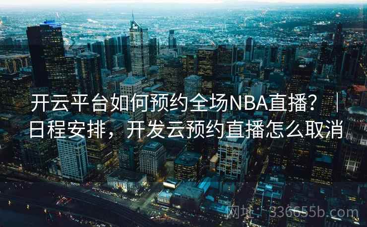 开云平台如何预约全场NBA直播？｜日程安排，开发云预约直播怎么取消