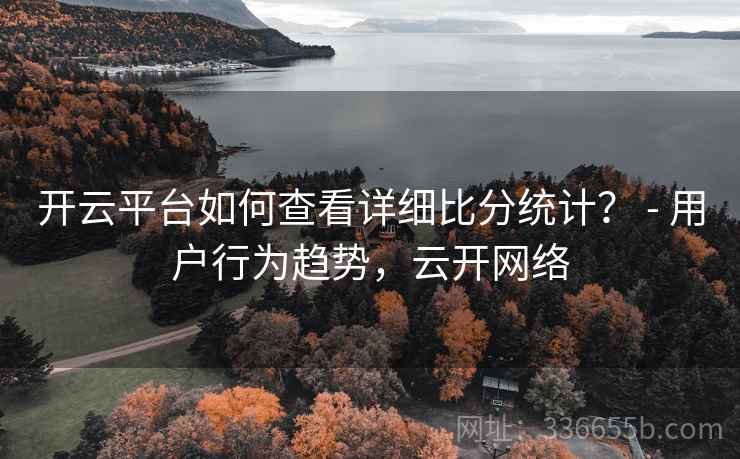 开云平台如何查看详细比分统计？ - 用户行为趋势，云开网络