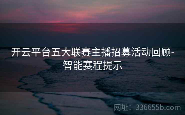 开云平台五大联赛主播招募活动回顾-智能赛程提示 开云平台五大联赛主播招募活动回顾-智能赛程提示
