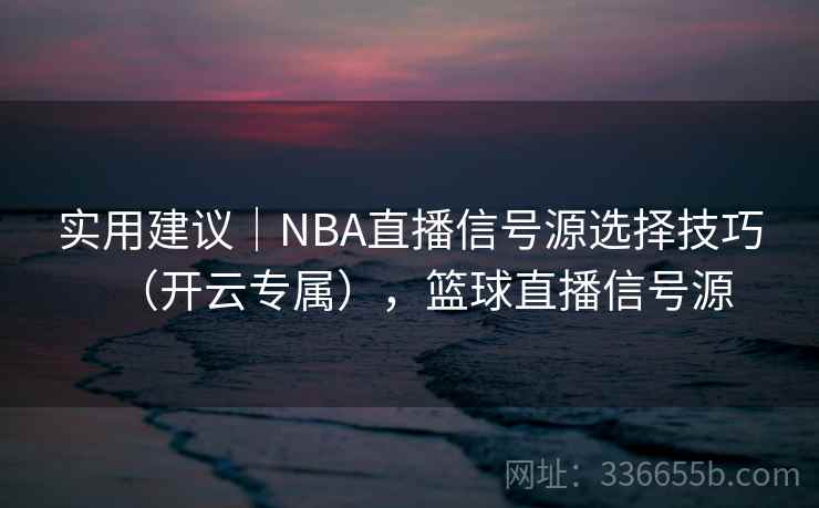 实用建议｜NBA直播信号源选择技巧（开云专属），篮球直播信号源